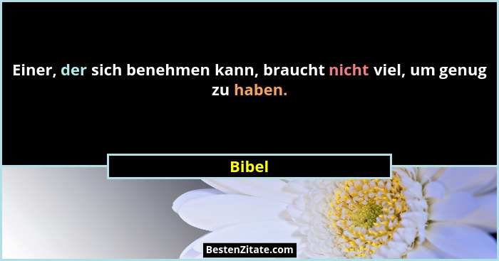 Einer, der sich benehmen kann, braucht nicht viel, um genug zu haben.... - Bibel