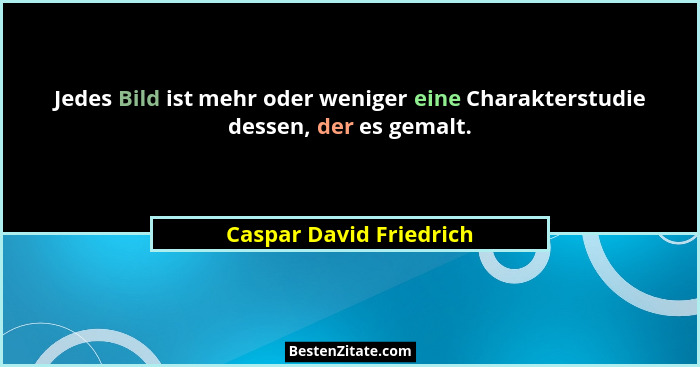 Jedes Bild ist mehr oder weniger eine Charakterstudie dessen, der es gemalt.... - Caspar David Friedrich