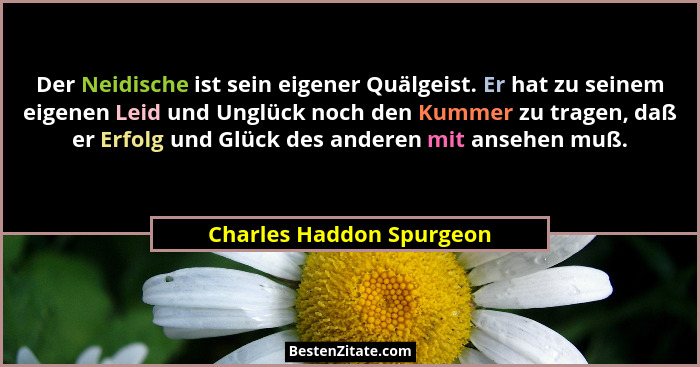 Der Neidische ist sein eigener Quälgeist. Er hat zu seinem eigenen Leid und Unglück noch den Kummer zu tragen, daß er Erfolg... - Charles Haddon Spurgeon