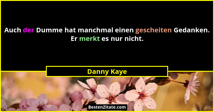 Auch der Dumme hat manchmal einen gescheiten Gedanken. Er merkt es nur nicht.... - Danny Kaye