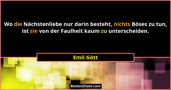 Wo die Nächstenliebe nur darin besteht, nichts Böses zu tun, ist sie von der Faulheit kaum zu unterscheiden.... - Emil Gött
