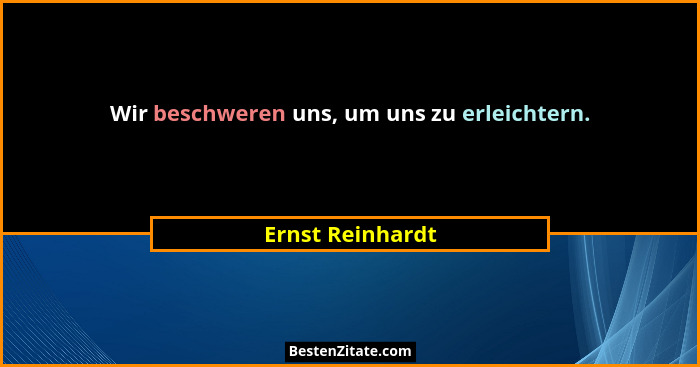 Wir beschweren uns, um uns zu erleichtern.... - Ernst Reinhardt