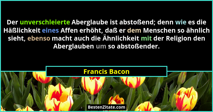 Der unverschleierte Aberglaube ist abstoßend; denn wie es die Häßlichkeit eines Affen erhöht, daß er dem Menschen so ähnlich sieht, eb... - Francis Bacon