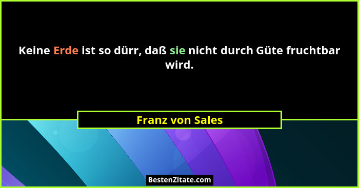 Keine Erde ist so dürr, daß sie nicht durch Güte fruchtbar wird.... - Franz von Sales