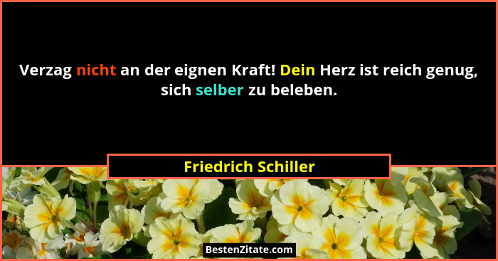 Verzag nicht an der eignen Kraft! Dein Herz ist reich genug, sich selber zu beleben.... - Friedrich Schiller