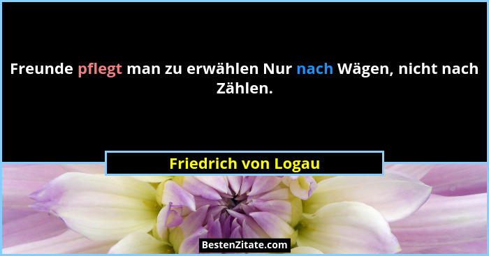 Freunde pflegt man zu erwählen Nur nach Wägen, nicht nach Zählen.... - Friedrich von Logau