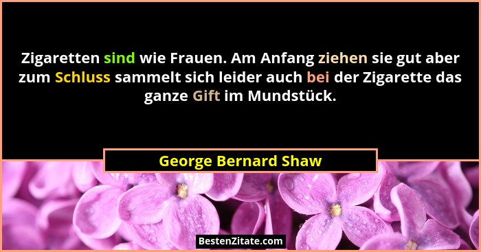 Zigaretten sind wie Frauen. Am Anfang ziehen sie gut aber zum Schluss sammelt sich leider auch bei der Zigarette das ganze Gift... - George Bernard Shaw