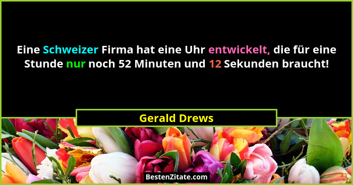 Eine Schweizer Firma hat eine Uhr entwickelt, die für eine Stunde nur noch 52 Minuten und 12 Sekunden braucht!... - Gerald Drews