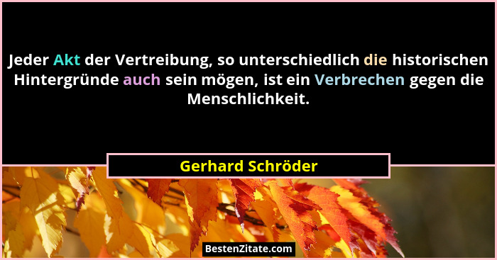 Jeder Akt der Vertreibung, so unterschiedlich die historischen Hintergründe auch sein mögen, ist ein Verbrechen gegen die Menschlic... - Gerhard Schröder