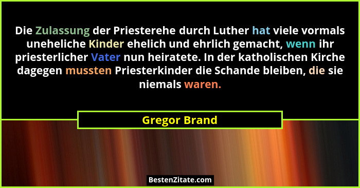 Die Zulassung der Priesterehe durch Luther hat viele vormals uneheliche Kinder ehelich und ehrlich gemacht, wenn ihr priesterlicher Vat... - Gregor Brand