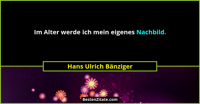 Im Alter werde ich mein eigenes Nachbild.... - Hans Ulrich Bänziger