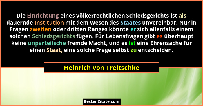 Die Einrichtung eines völkerrechtlichen Schiedsgerichts ist als dauernde Institution mit dem Wesen des Staates unvereinbar.... - Heinrich von Treitschke
