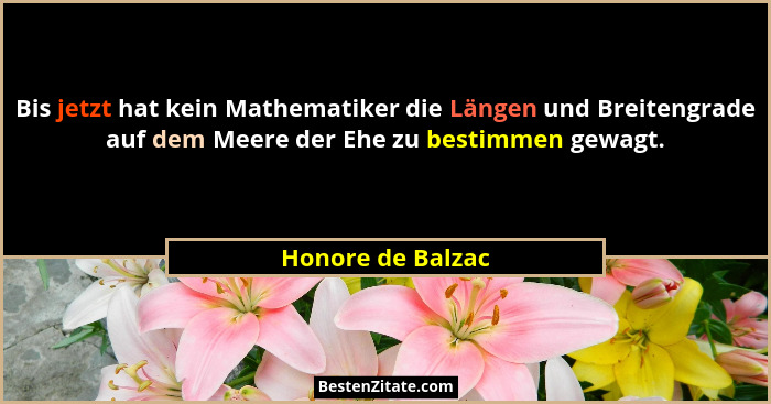 Bis jetzt hat kein Mathematiker die Längen und Breitengrade auf dem Meere der Ehe zu bestimmen gewagt.... - Honore de Balzac