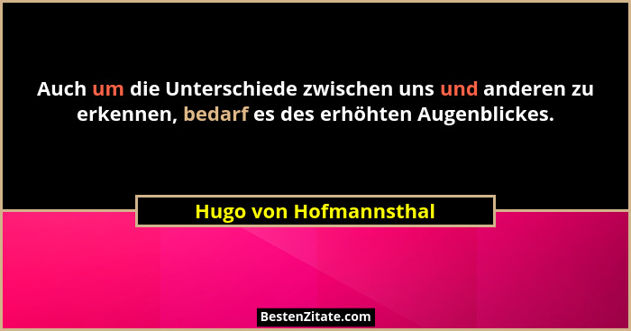Auch um die Unterschiede zwischen uns und anderen zu erkennen, bedarf es des erhöhten Augenblickes.... - Hugo von Hofmannsthal
