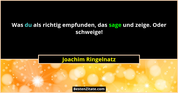 Was du als richtig empfunden, das sage und zeige. Oder schweige!... - Joachim Ringelnatz