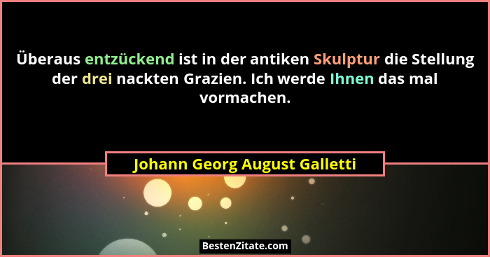 Überaus entzückend ist in der antiken Skulptur die Stellung der drei nackten Grazien. Ich werde Ihnen das mal vormachen... - Johann Georg August Galletti