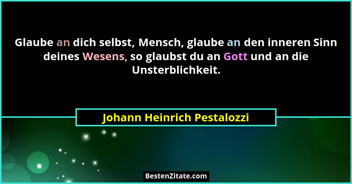 Glaube an dich selbst, Mensch, glaube an den inneren Sinn deines Wesens, so glaubst du an Gott und an die Unsterblichkeit... - Johann Heinrich Pestalozzi