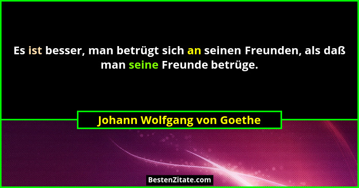 Es ist besser, man betrügt sich an seinen Freunden, als daß man seine Freunde betrüge.... - Johann Wolfgang von Goethe