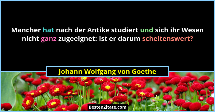 Mancher hat nach der Antike studiert und sich ihr Wesen nicht ganz zugeeignet: Ist er darum scheltenswert?... - Johann Wolfgang von Goethe