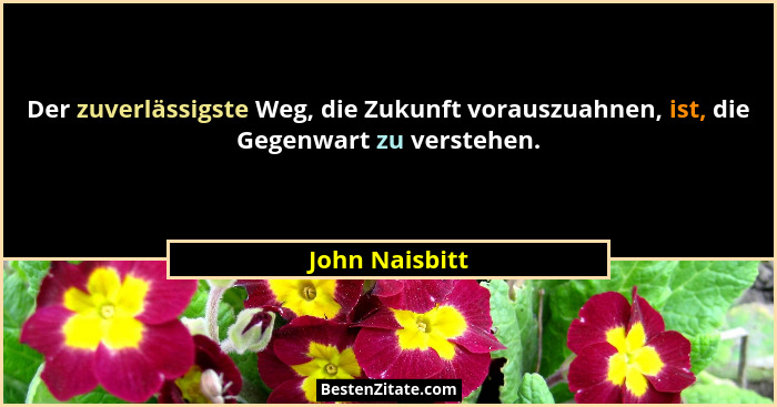 Der zuverlässigste Weg, die Zukunft vorauszuahnen, ist, die Gegenwart zu verstehen.... - John Naisbitt