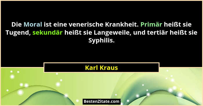 Die Moral ist eine venerische Krankheit. Primär heißt sie Tugend, sekundär heißt sie Langeweile, und tertiär heißt sie Syphilis.... - Karl Kraus