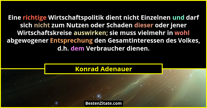 Eine richtige Wirtschaftspolitik dient nicht Einzelnen und darf sich nicht zum Nutzen oder Schaden dieser oder jener Wirtschaftskrei... - Konrad Adenauer