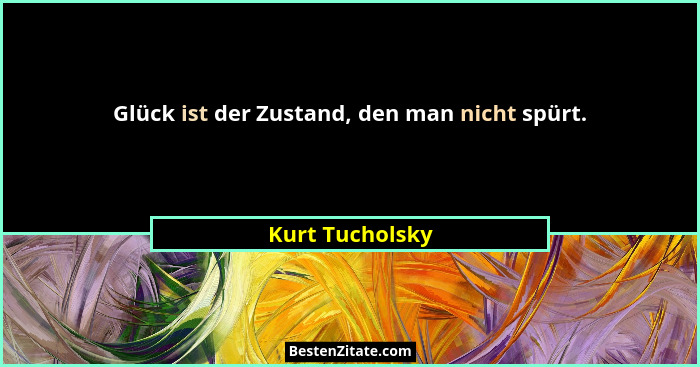 Glück ist der Zustand, den man nicht spürt.... - Kurt Tucholsky
