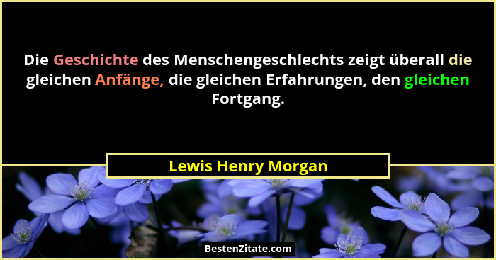 Die Geschichte des Menschengeschlechts zeigt überall die gleichen Anfänge, die gleichen Erfahrungen, den gleichen Fortgang.... - Lewis Henry Morgan
