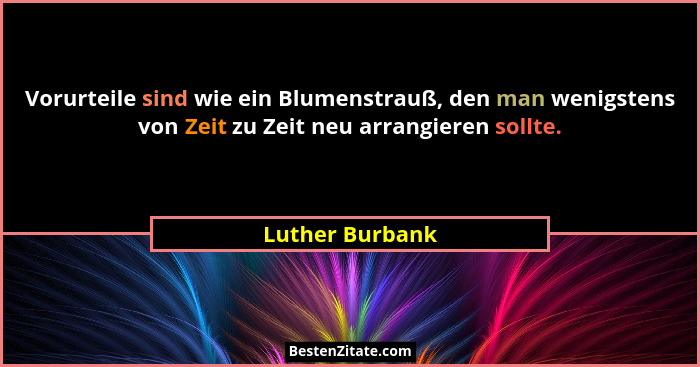 Vorurteile sind wie ein Blumenstrauß, den man wenigstens von Zeit zu Zeit neu arrangieren sollte.... - Luther Burbank