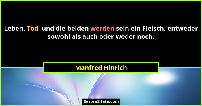 Leben, Tod  und die beiden werden sein ein Fleisch, entweder sowohl als auch oder weder noch.... - Manfred Hinrich