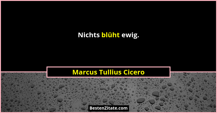 Nichts blüht ewig.... - Marcus Tullius Cicero