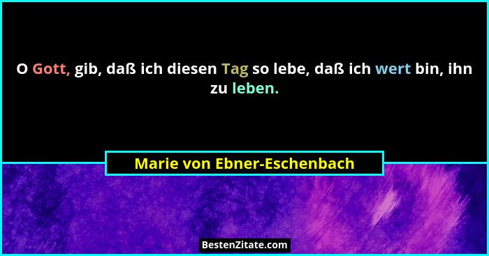 O Gott, gib, daß ich diesen Tag so lebe, daß ich wert bin, ihn zu leben.... - Marie von Ebner-Eschenbach