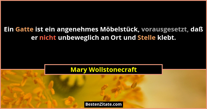 Ein Gatte ist ein angenehmes Möbelstück, vorausgesetzt, daß er nicht unbeweglich an Ort und Stelle klebt.... - Mary Wollstonecraft