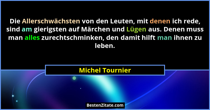 Die Allerschwächsten von den Leuten, mit denen ich rede, sind am gierigsten auf Märchen und Lügen aus. Denen muss man alles zurechts... - Michel Tournier