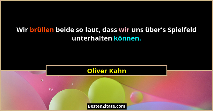 Wir brüllen beide so laut, dass wir uns über's Spielfeld unterhalten können.... - Oliver Kahn