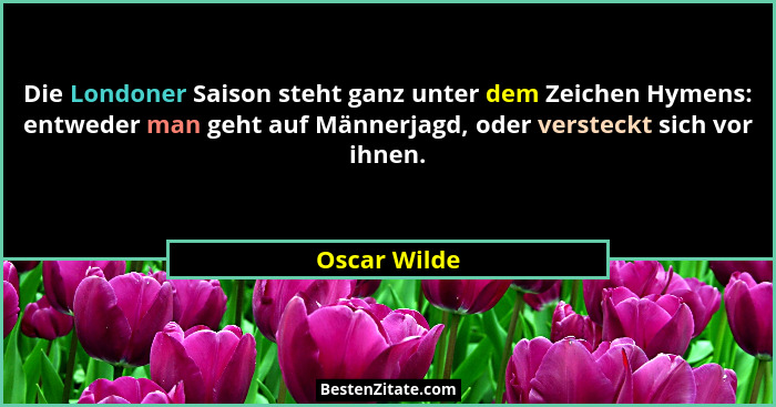 Die Londoner Saison steht ganz unter dem Zeichen Hymens: entweder man geht auf Männerjagd, oder versteckt sich vor ihnen.... - Oscar Wilde