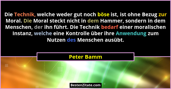 Die Technik, welche weder gut noch böse ist, ist ohne Bezug zur Moral. Die Moral steckt nicht in dem Hammer, sondern in dem Menschen, der... - Peter Bamm