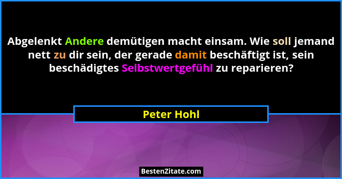 Abgelenkt Andere demütigen macht einsam. Wie soll jemand nett zu dir sein, der gerade damit beschäftigt ist, sein beschädigtes Selbstwert... - Peter Hohl
