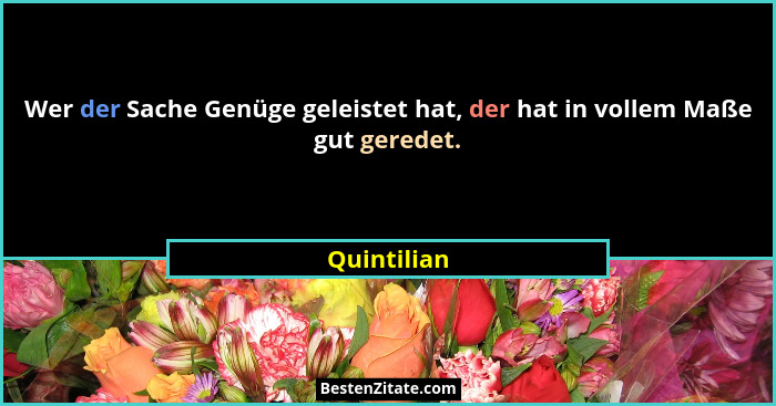 Wer der Sache Genüge geleistet hat, der hat in vollem Maße gut geredet.... - Quintilian