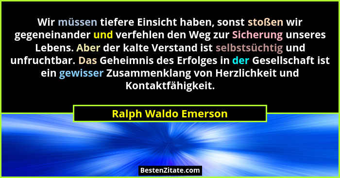 Wir müssen tiefere Einsicht haben, sonst stoßen wir gegeneinander und verfehlen den Weg zur Sicherung unseres Lebens. Aber der k... - Ralph Waldo Emerson