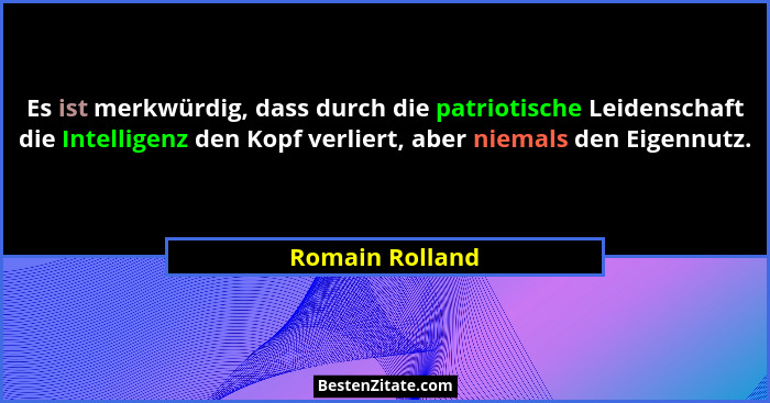 Es ist merkwürdig, dass durch die patriotische Leidenschaft die Intelligenz den Kopf verliert, aber niemals den Eigennutz.... - Romain Rolland