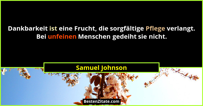 Dankbarkeit ist eine Frucht, die sorgfältige Pflege verlangt. Bei unfeinen Menschen gedeiht sie nicht.... - Samuel Johnson
