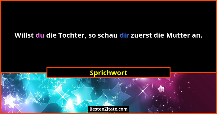 Willst du die Tochter, so schau dir zuerst die Mutter an.... - Sprichwort