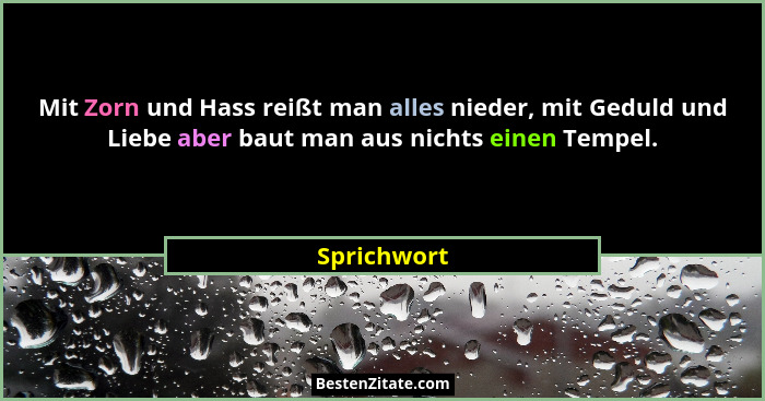 Mit Zorn und Hass reißt man alles nieder, mit Geduld und Liebe aber baut man aus nichts einen Tempel.... - Sprichwort