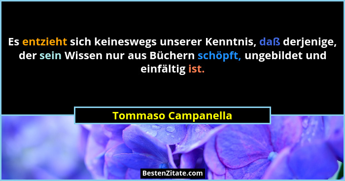 Es entzieht sich keineswegs unserer Kenntnis, daß derjenige, der sein Wissen nur aus Büchern schöpft, ungebildet und einfältig is... - Tommaso Campanella