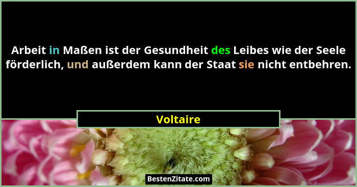 Arbeit in Maßen ist der Gesundheit des Leibes wie der Seele förderlich, und außerdem kann der Staat sie nicht entbehren.... - Voltaire