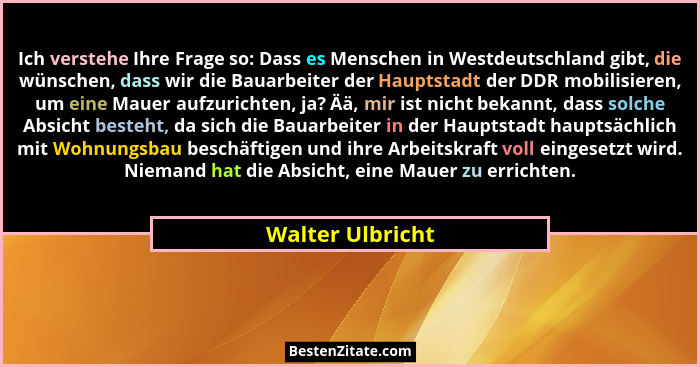 Ich verstehe Ihre Frage so: Dass es Menschen in Westdeutschland gibt, die wünschen, dass wir die Bauarbeiter der Hauptstadt der DDR... - Walter Ulbricht
