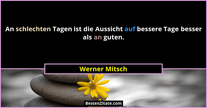An schlechten Tagen ist die Aussicht auf bessere Tage besser als an guten.... - Werner Mitsch