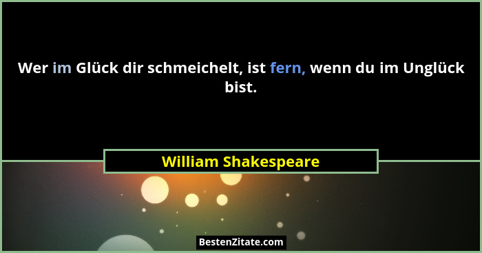 Wer im Glück dir schmeichelt, ist fern, wenn du im Unglück bist.... - William Shakespeare
