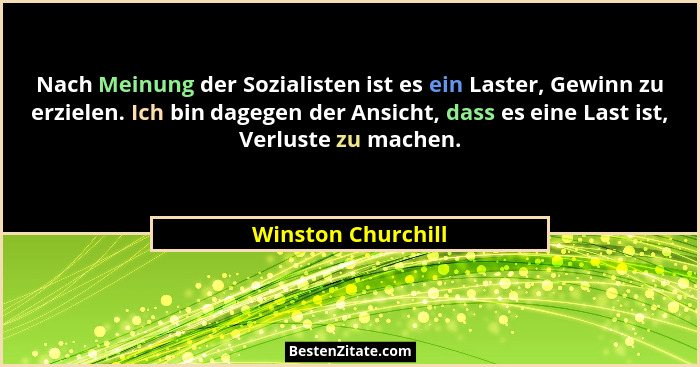 Nach Meinung der Sozialisten ist es ein Laster, Gewinn zu erzielen. Ich bin dagegen der Ansicht, dass es eine Last ist, Verluste z... - Winston Churchill